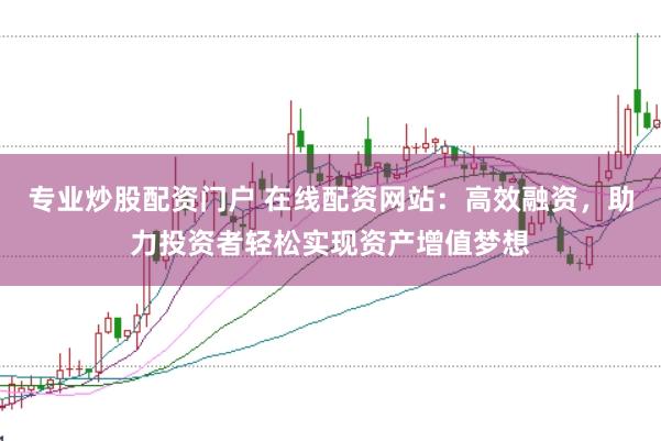 专业炒股配资门户 在线配资网站：高效融资，助力投资者轻松实现资产增值梦想
