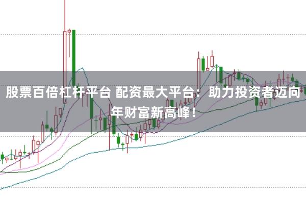 股票百倍杠杆平台 配资最大平台：助力投资者迈向年财富新高峰！