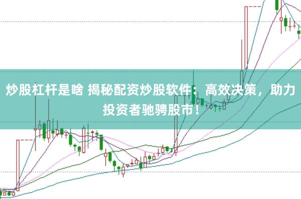 炒股杠杆是啥 揭秘配资炒股软件：高效决策，助力投资者驰骋股市！