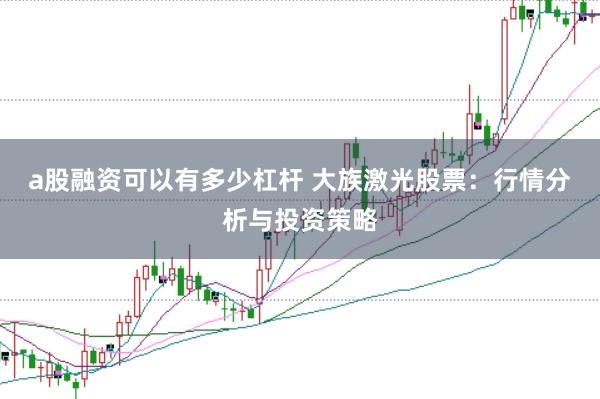 a股融资可以有多少杠杆 大族激光股票：行情分析与投资策略