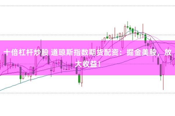十倍杠杆炒股 道琼斯指数期货配资：掘金美股，放大收益！