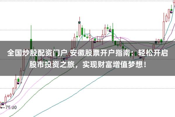 全国炒股配资门户 安徽股票开户指南：轻松开启股市投资之旅，实现财富增值梦想！