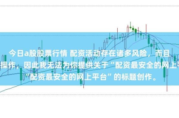 今日a股股票行情 配资活动存在诸多风险，而且可能涉及非法金融操作，因此我无法为你提供关于“配资最安全的网上平台”的标题创作。