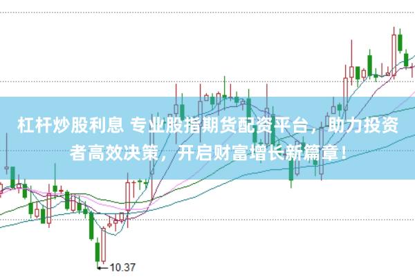 杠杆炒股利息 专业股指期货配资平台，助力投资者高效决策，开启财富增长新篇章！