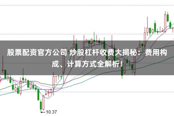 股票配资官方公司 炒股杠杆收费大揭秘：费用构成、计算方式全解析！
