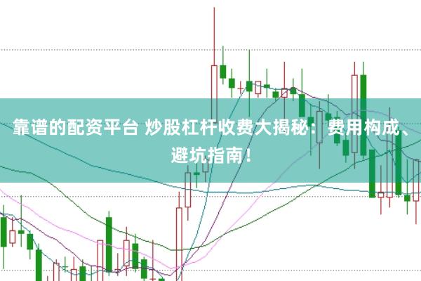 靠谱的配资平台 炒股杠杆收费大揭秘：费用构成、避坑指南！