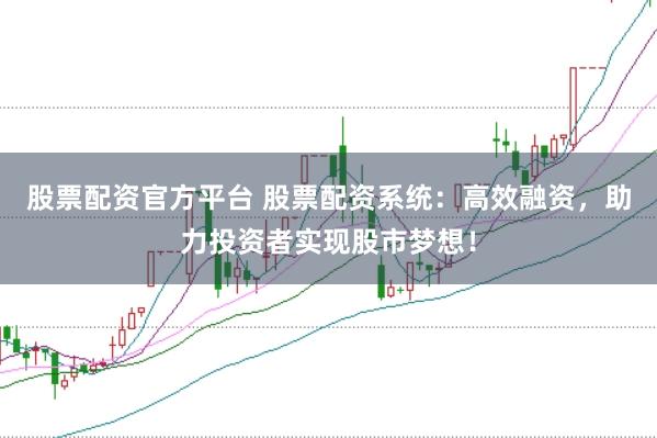股票配资官方平台 股票配资系统：高效融资，助力投资者实现股市梦想！