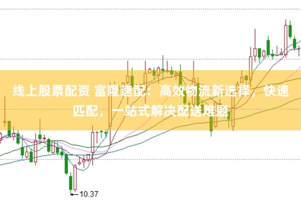 线上股票配资 富隆速配：高效物流新选择，快速匹配，一站式解决配送难题