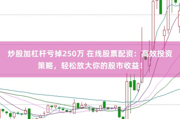 炒股加杠杆亏掉250万 在线股票配资：高效投资策略，轻松放大你的股市收益！