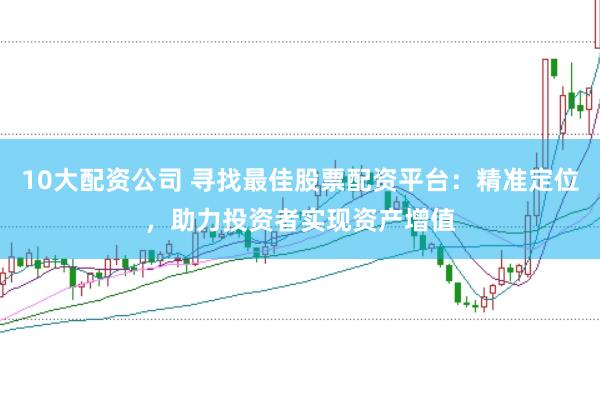 10大配资公司 寻找最佳股票配资平台：精准定位，助力投资者实现资产增值