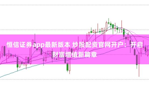 恒信证券app最新版本 炒股配资官网开户：开启财富增值新篇章