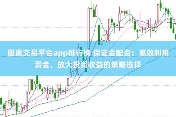 股票交易平台app排行榜 保证金配资：高效利用资金，放大投资收益的策略选择
