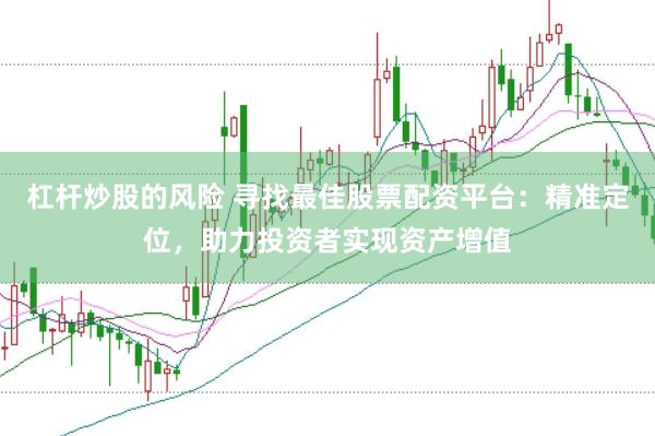 杠杆炒股的风险 寻找最佳股票配资平台：精准定位，助力投资者实现资产增值