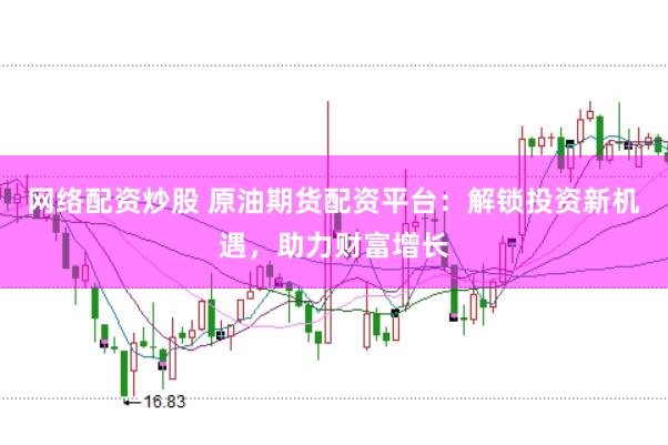 网络配资炒股 原油期货配资平台：解锁投资新机遇，助力财富增长