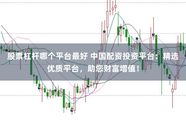 股票杠杆哪个平台最好 中国配资投资平台：精选优质平台，助您财富增值！