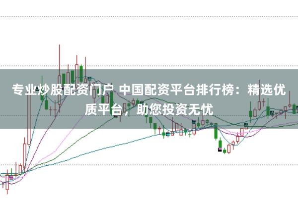 专业炒股配资门户 中国配资平台排行榜：精选优质平台，助您投资无忧