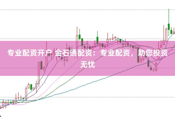 专业配资开户 金石通配资：专业配资，助您投资无忧