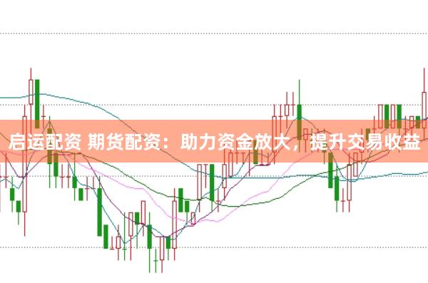 启运配资 期货配资：助力资金放大，提升交易收益