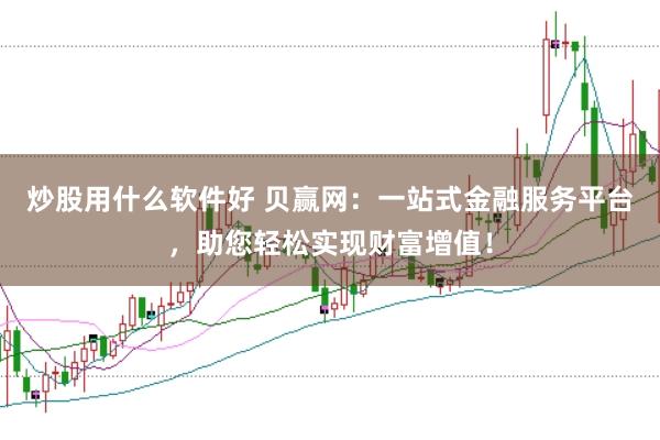 炒股用什么软件好 贝赢网：一站式金融服务平台，助您轻松实现财富增值！