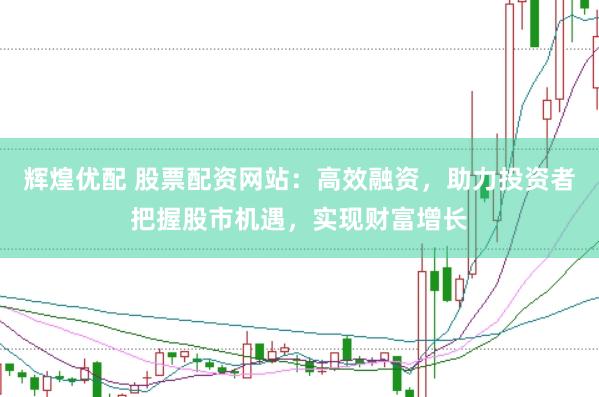 辉煌优配 股票配资网站：高效融资，助力投资者把握股市机遇，实现财富增长