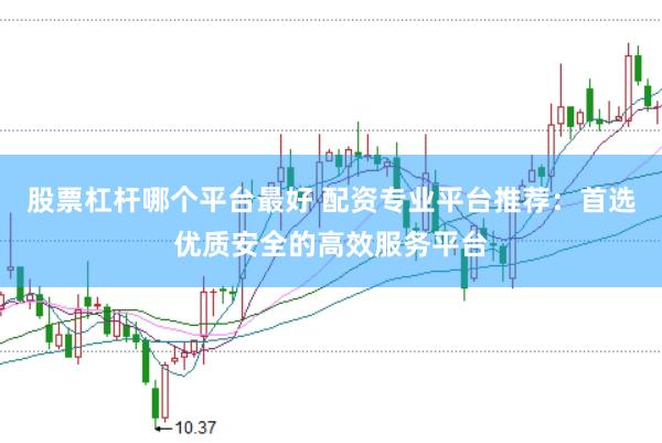 股票杠杆哪个平台最好 配资专业平台推荐：首选优质安全的高效服务平台