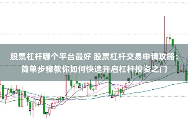 股票杠杆哪个平台最好 股票杠杆交易申请攻略：简单步骤教你如何快速开启杠杆投资之门