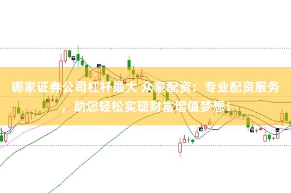 哪家证券公司杠杆最大 众豪配资：专业配资服务，助您轻松实现财富增值梦想！