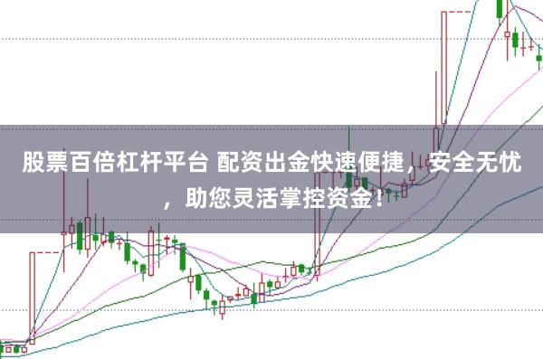 股票百倍杠杆平台 配资出金快速便捷，安全无忧，助您灵活掌控资金！