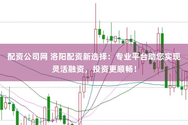 配资公司网 洛阳配资新选择：专业平台助您实现灵活融资，投资更顺畅！