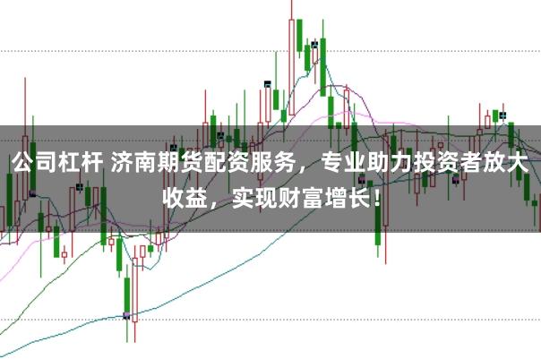 公司杠杆 济南期货配资服务，专业助力投资者放大收益，实现财富增长！