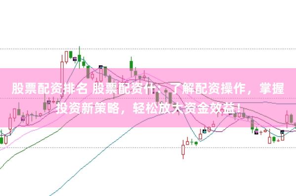 股票配资排名 股票配资什：了解配资操作，掌握投资新策略，轻松放大资金效益！