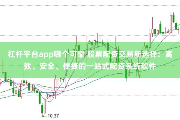 杠杆平台app哪个可靠 股票配资交易新选择：高效、安全、便捷的一站式配资系统软件
