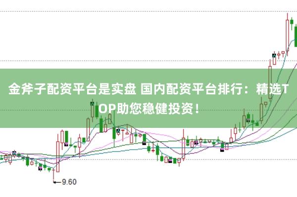 金斧子配资平台是实盘 国内配资平台排行：精选TOP助您稳健投资！