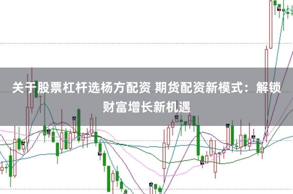 关于股票杠杆选杨方配资 期货配资新模式：解锁财富增长新机遇