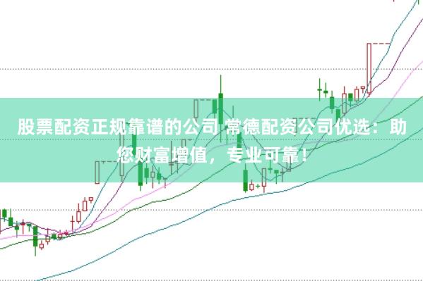 股票配资正规靠谱的公司 常德配资公司优选：助您财富增值，专业可靠！