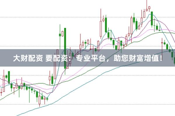 大财配资 要配资：专业平台，助您财富增值！