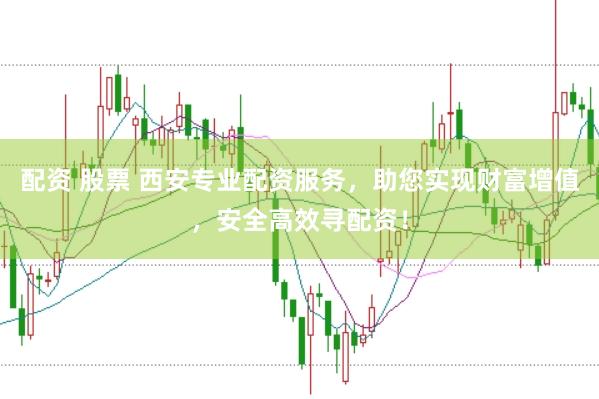 配资 股票 西安专业配资服务，助您实现财富增值，安全高效寻配资！
