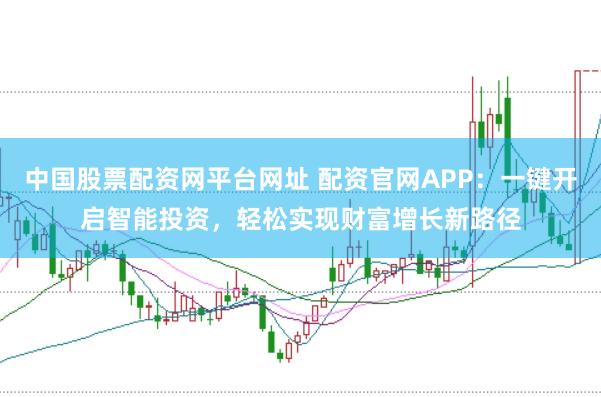 中国股票配资网平台网址 配资官网APP：一键开启智能投资，轻松实现财富增长新路径