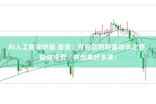 AI人工智能炒股 投资：开启您的财富增长之旅，稳健投资，共创美好未来！