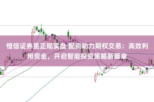 恒信证券是正规实盘 配资助力期权交易：高效利用资金，开启智能投资策略新篇章