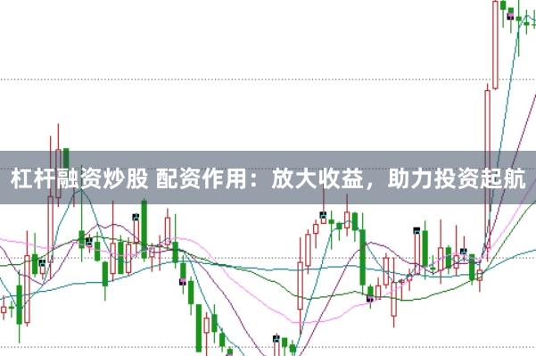 杠杆融资炒股 配资作用：放大收益，助力投资起航