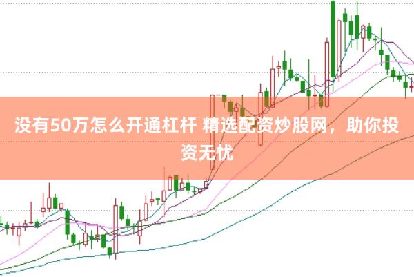 没有50万怎么开通杠杆 精选配资炒股网，助你投资无忧
