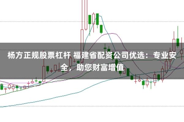 杨方正规股票杠杆 福建省配资公司优选：专业安全，助您财富增值