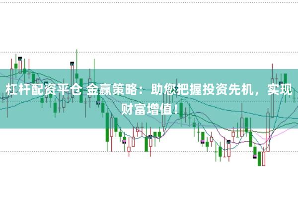 杠杆配资平仓 金赢策略：助您把握投资先机，实现财富增值！