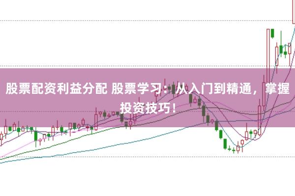 股票配资利益分配 股票学习：从入门到精通，掌握投资技巧！