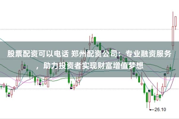 股票配资可以电话 郑州配资公司：专业融资服务，助力投资者实现财富增值梦想