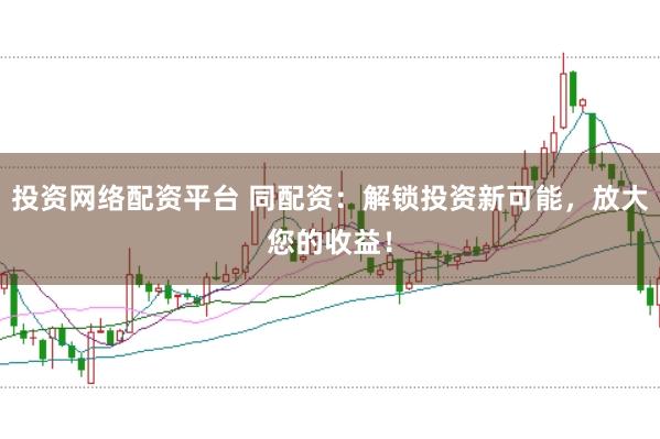 投资网络配资平台 同配资：解锁投资新可能，放大您的收益！
