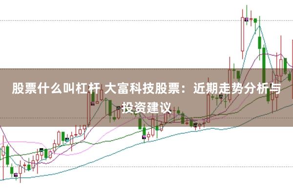 股票什么叫杠杆 大富科技股票：近期走势分析与投资建议