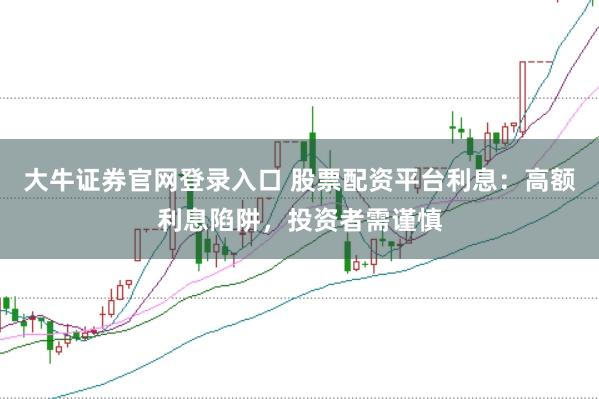 大牛证券官网登录入口 股票配资平台利息：高额利息陷阱，投资者需谨慎