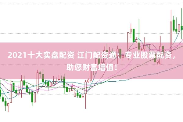 2021十大实盘配资 江门配资通：专业股票配资，助您财富增值！